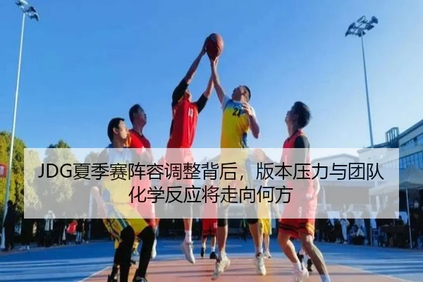 JDG夏季赛阵容调整背后，版本压力与团队化学反应将走向何方
