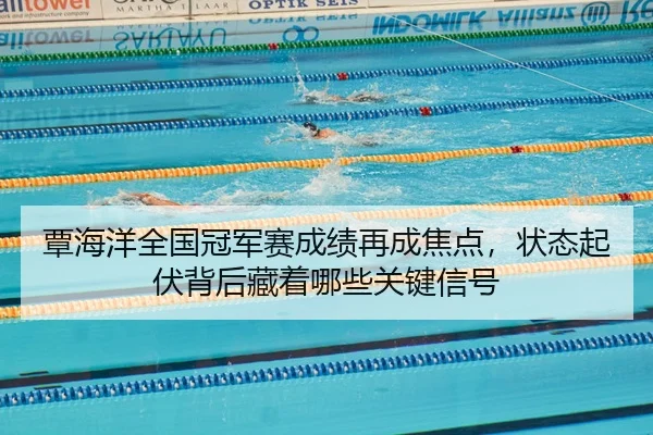 覃海洋全国冠军赛成绩再成焦点，状态起伏背后藏着哪些关键信号