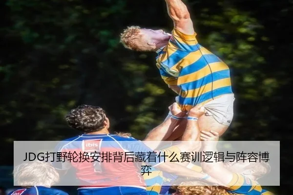 JDG打野轮换安排背后藏着什么赛训逻辑与阵容博弈 | maiqiuwang